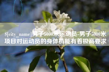 北海男子5000米运动员-男子5000米项目对运动员的身体机能有着极高要求