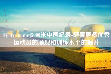 北海5000米中国纪录-随着更多优秀运动员的涌现和训练水平的提升