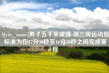 北海男子五千米成绩-而三级运动员标准为在17分30秒至16分30秒之间完成赛程