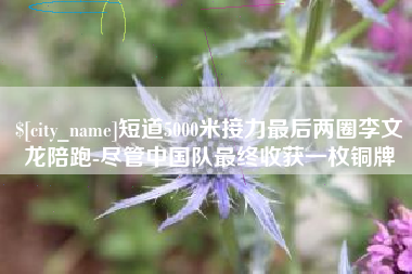 北海短道5000米接力最后两圈李文龙陪跑-尽管中国队最终收获一枚铜牌