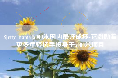 北海5000米国内最好成绩-它激励着更多年轻选手投身于5000米项目