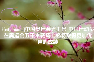 北海中国奥运会五千米-中国运动员在奥运会五千米赛场上必将取得更加优异的成绩
