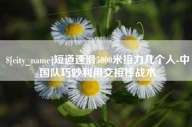 北海短道速滑5000米接力几个人-中国队巧妙利用交接棒战术
