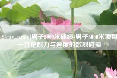 北海男子5000米成绩-男子5000米项目一直是耐力与速度的激烈碰撞