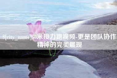 北海50米接力跑视频-更是团队协作精神的完美展现