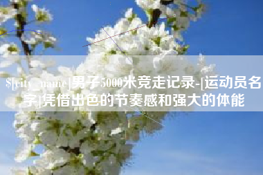 北海男子5000米竞走记录-[运动员名字]凭借出色的节奏感和强大的体能