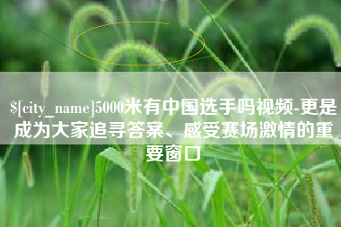 北海5000米有中国选手吗视频-更是成为大家追寻答案、感受赛场激情的重要窗口