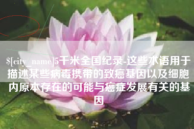 北海5千米全国纪录-这些术语用于描述某些病毒携带的致癌基因以及细胞内原本存在的可能与癌症发展有关的基因
