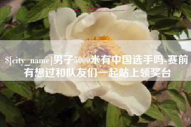 北海男子5000米有中国选手吗-赛前有想过和队友们一起站上领奖台