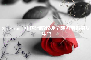 北海中国消防救援学院河南省招女生吗