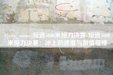 北海短道5000米接力决赛-短道5000米接力决赛：冰上的速度与激情碰撞