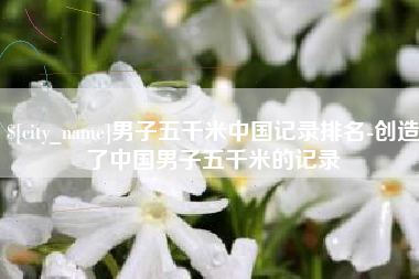 北海男子五千米中国记录排名-创造了中国男子五千米的记录