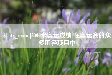 北海5000米奥运成绩-在奥运会的众多田径项目中