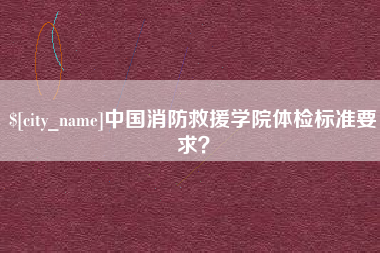 北海中国消防救援学院体检标准要求？