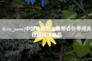 北海中国地图怎么画带省份带河流铁路海洋半岛
