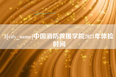 北海中国消防救援学院2021年体检时间