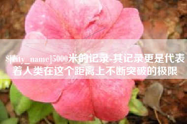 北海5000米的记录-其记录更是代表着人类在这个距离上不断突破的极限