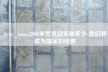 北海5000米世界冠军是多少-他们将成为国家的骄傲