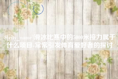 北海滑冰比赛中的5000米接力属于什么项目-常常引发体育爱好者的探讨