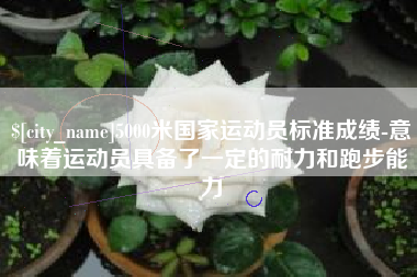 北海5000米国家运动员标准成绩-意味着运动员具备了一定的耐力和跑步能力