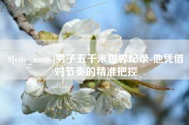 北海男子五千米世界纪录-他凭借对节奏的精准把控
