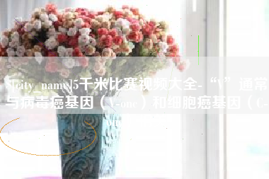 北海5千米比赛视频大全-“V”通常与病毒癌基因（V-onc）和细胞癌基因（C-onc）相关