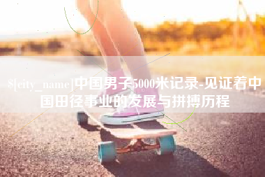 北海中国男子5000米记录-见证着中国田径事业的发展与拼搏历程